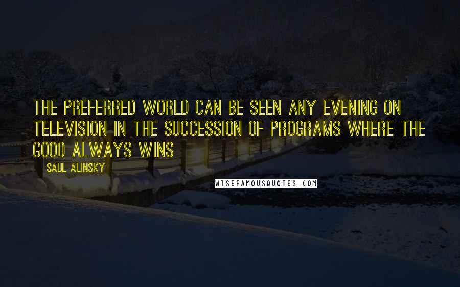 Saul Alinsky Quotes: The preferred world can be seen any evening on television in the succession of programs where the good always wins