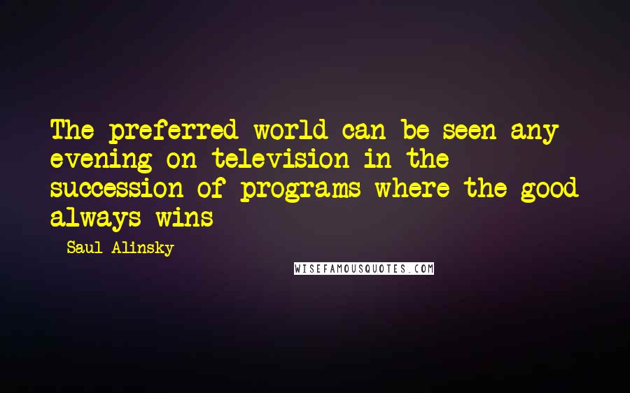 Saul Alinsky Quotes: The preferred world can be seen any evening on television in the succession of programs where the good always wins