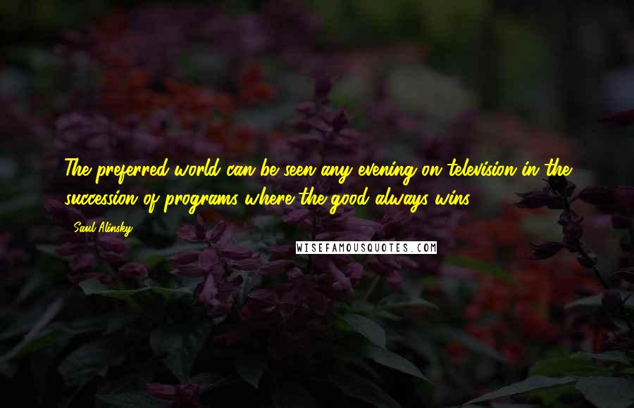 Saul Alinsky Quotes: The preferred world can be seen any evening on television in the succession of programs where the good always wins