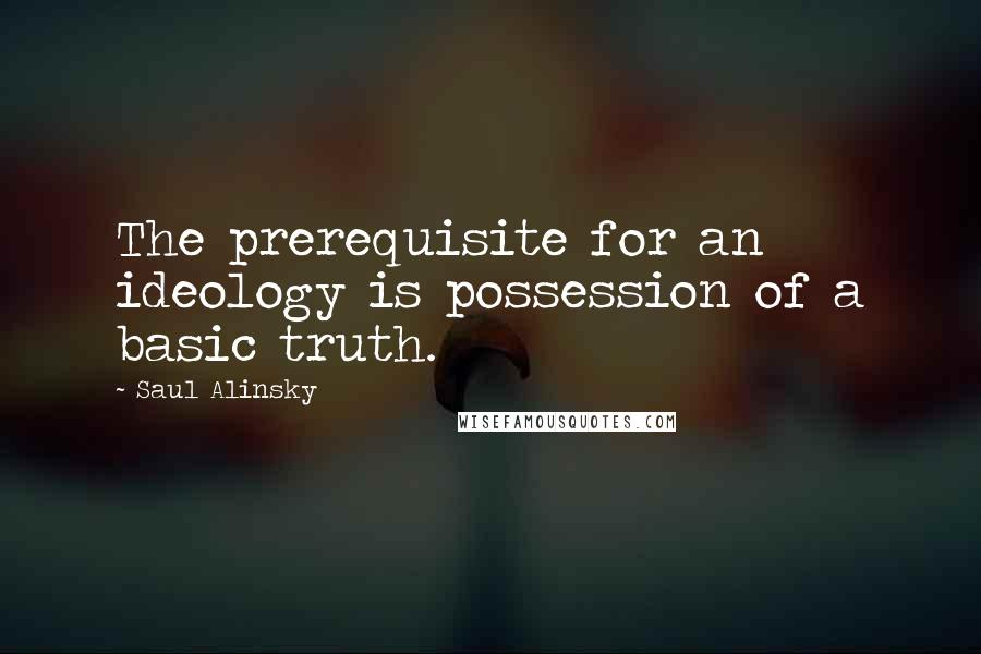 Saul Alinsky Quotes: The prerequisite for an ideology is possession of a basic truth.