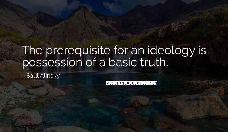 Saul Alinsky Quotes: The prerequisite for an ideology is possession of a basic truth.