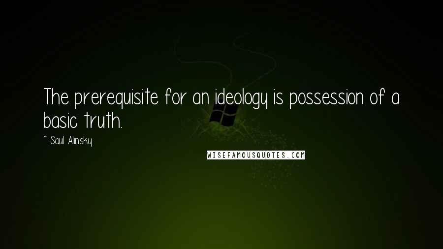 Saul Alinsky Quotes: The prerequisite for an ideology is possession of a basic truth.