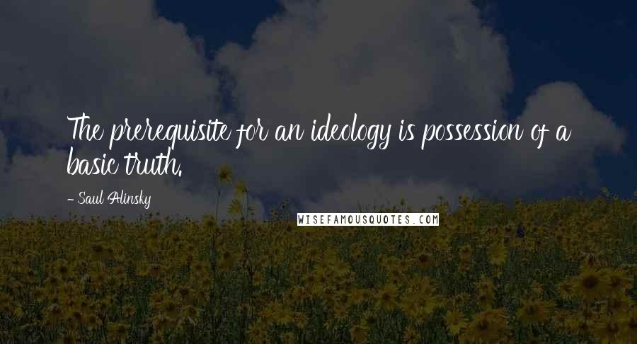 Saul Alinsky Quotes: The prerequisite for an ideology is possession of a basic truth.
