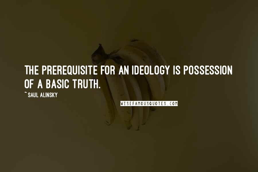 Saul Alinsky Quotes: The prerequisite for an ideology is possession of a basic truth.