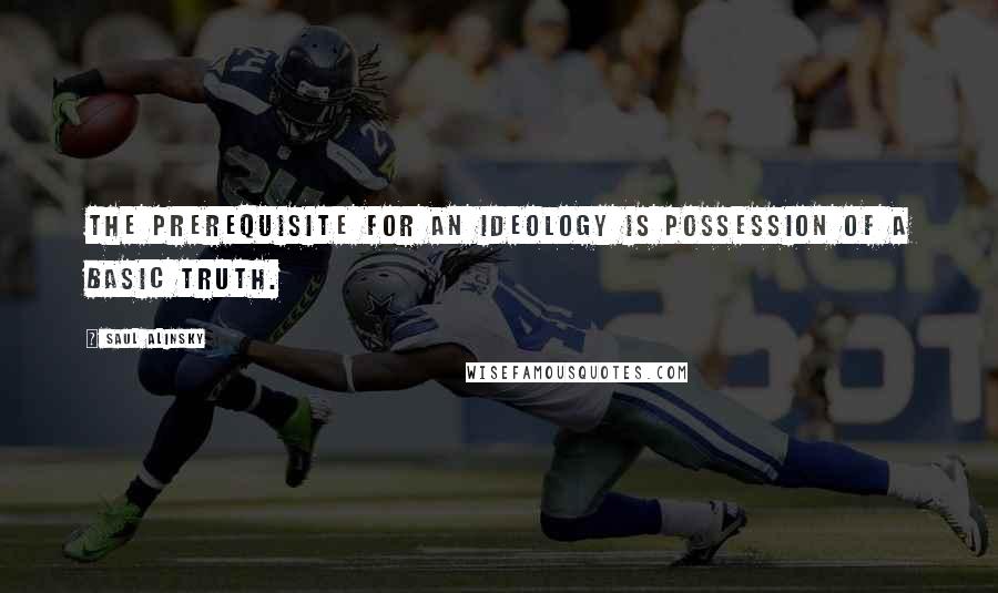 Saul Alinsky Quotes: The prerequisite for an ideology is possession of a basic truth.