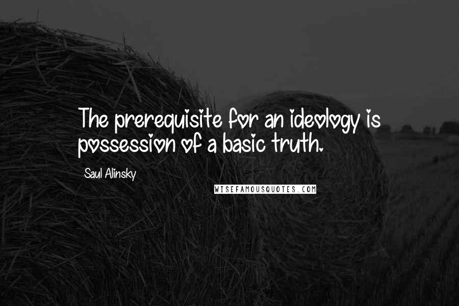Saul Alinsky Quotes: The prerequisite for an ideology is possession of a basic truth.