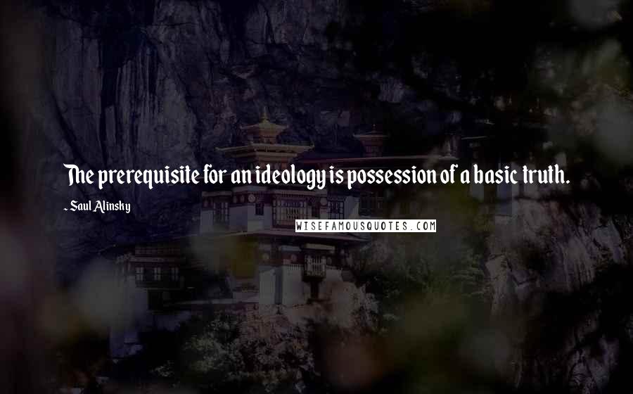 Saul Alinsky Quotes: The prerequisite for an ideology is possession of a basic truth.
