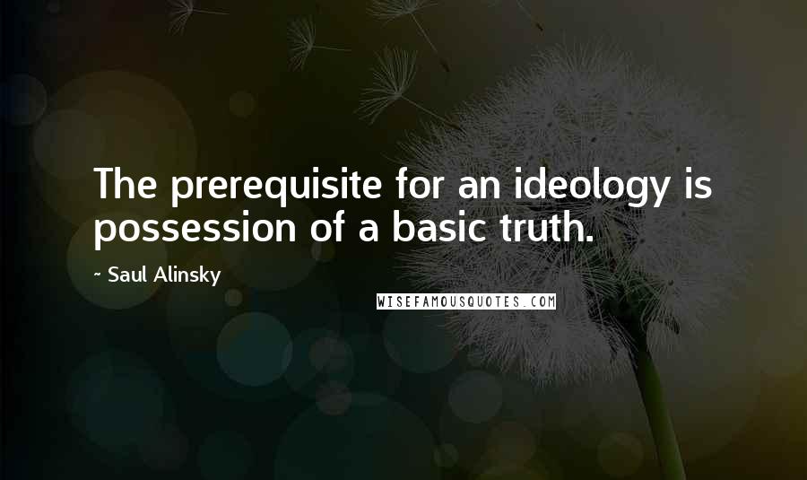 Saul Alinsky Quotes: The prerequisite for an ideology is possession of a basic truth.