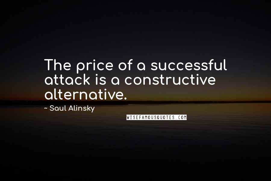 Saul Alinsky Quotes: The price of a successful attack is a constructive alternative.