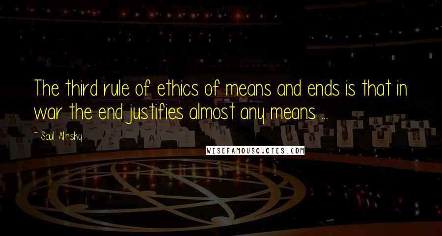 Saul Alinsky Quotes: The third rule of ethics of means and ends is that in war the end justifies almost any means ...