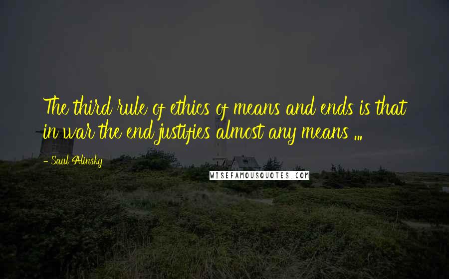 Saul Alinsky Quotes: The third rule of ethics of means and ends is that in war the end justifies almost any means ...