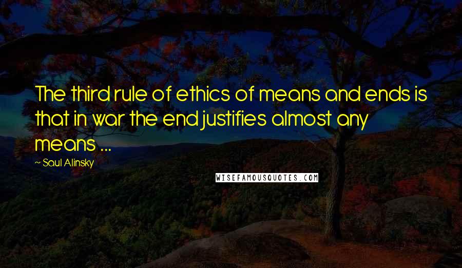 Saul Alinsky Quotes: The third rule of ethics of means and ends is that in war the end justifies almost any means ...