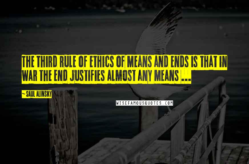 Saul Alinsky Quotes: The third rule of ethics of means and ends is that in war the end justifies almost any means ...
