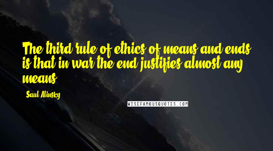 Saul Alinsky Quotes: The third rule of ethics of means and ends is that in war the end justifies almost any means ...