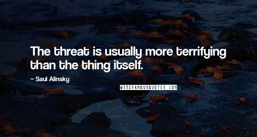 Saul Alinsky Quotes: The threat is usually more terrifying than the thing itself.