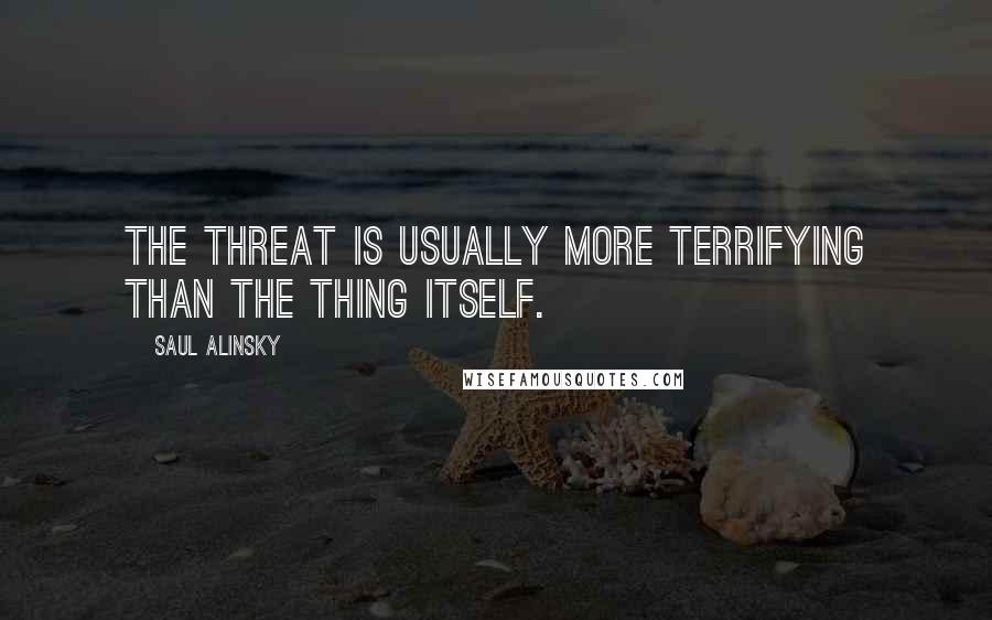 Saul Alinsky Quotes: The threat is usually more terrifying than the thing itself.