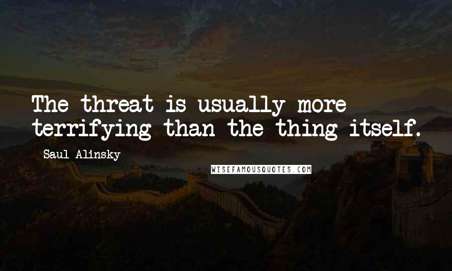 Saul Alinsky Quotes: The threat is usually more terrifying than the thing itself.