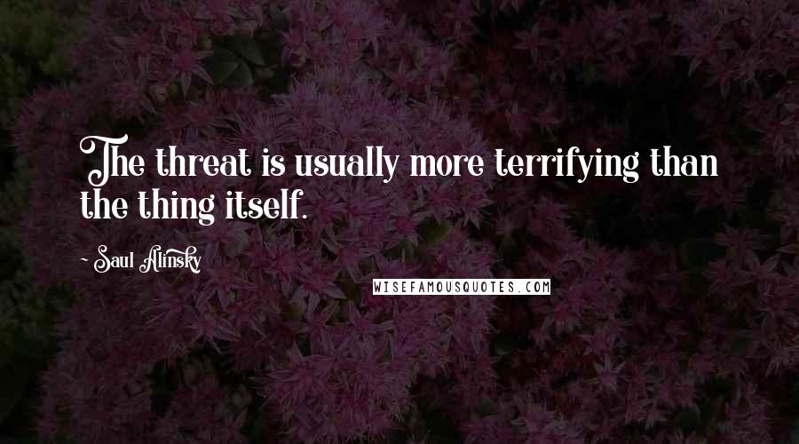 Saul Alinsky Quotes: The threat is usually more terrifying than the thing itself.