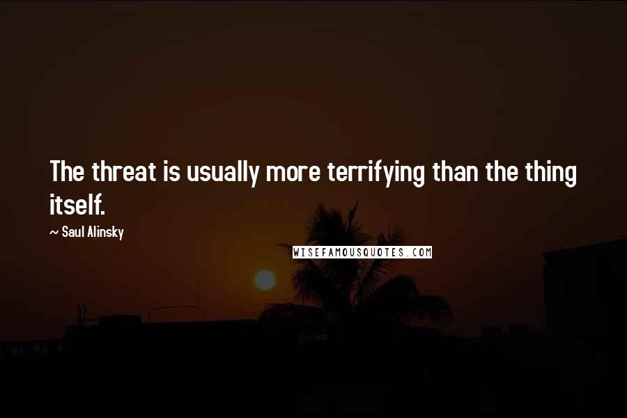 Saul Alinsky Quotes: The threat is usually more terrifying than the thing itself.