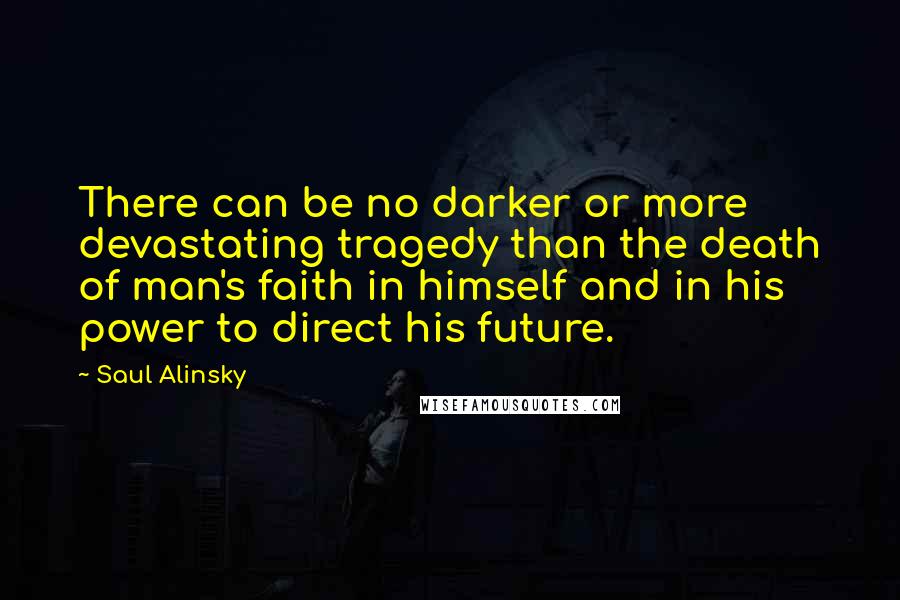 Saul Alinsky Quotes: There can be no darker or more devastating tragedy than the death of man's faith in himself and in his power to direct his future.
