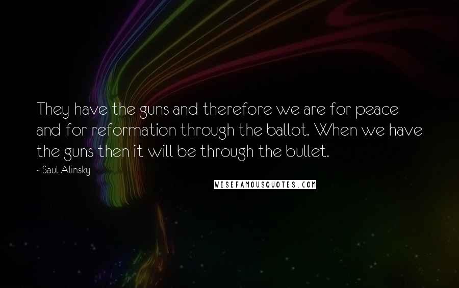 Saul Alinsky Quotes: They have the guns and therefore we are for peace and for reformation through the ballot. When we have the guns then it will be through the bullet.