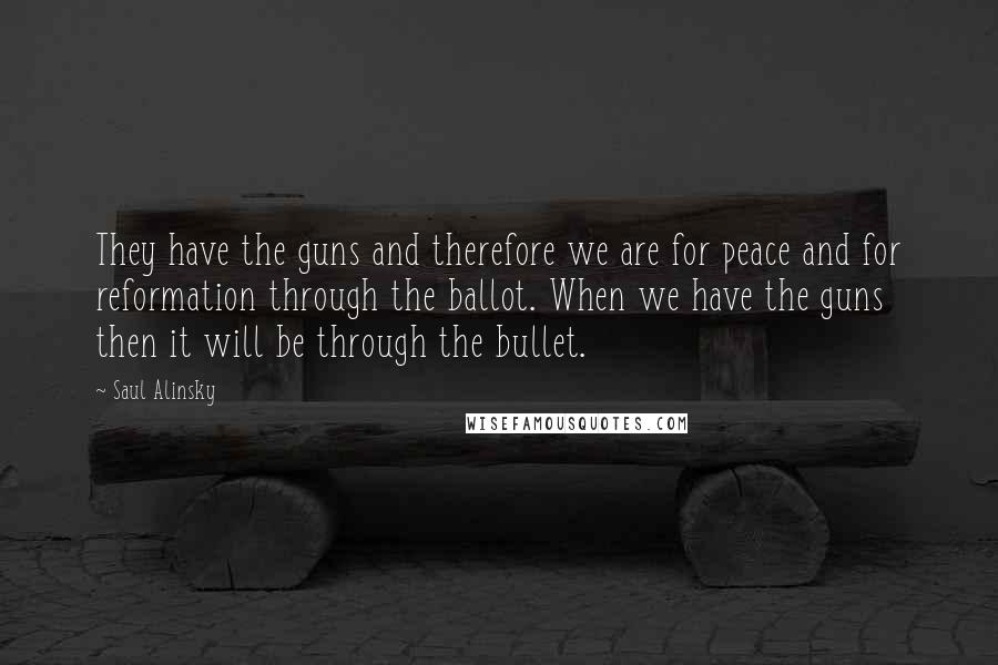 Saul Alinsky Quotes: They have the guns and therefore we are for peace and for reformation through the ballot. When we have the guns then it will be through the bullet.