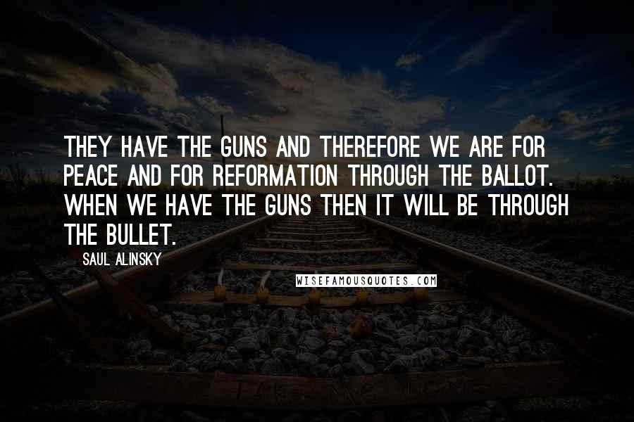 Saul Alinsky Quotes: They have the guns and therefore we are for peace and for reformation through the ballot. When we have the guns then it will be through the bullet.