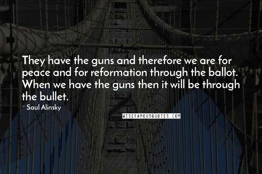 Saul Alinsky Quotes: They have the guns and therefore we are for peace and for reformation through the ballot. When we have the guns then it will be through the bullet.