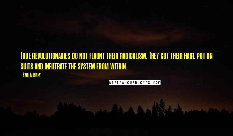 Saul Alinsky Quotes: True revolutionaries do not flaunt their radicalism. They cut their hair, put on suits and infiltrate the system from within.