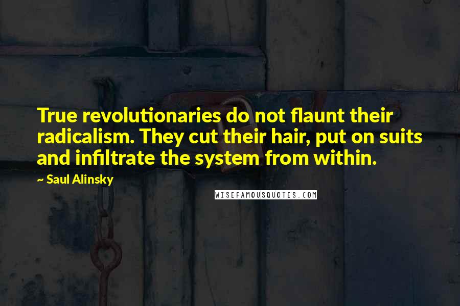 Saul Alinsky Quotes: True revolutionaries do not flaunt their radicalism. They cut their hair, put on suits and infiltrate the system from within.