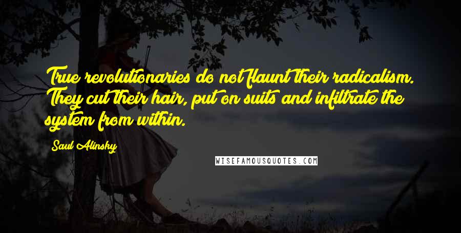 Saul Alinsky Quotes: True revolutionaries do not flaunt their radicalism. They cut their hair, put on suits and infiltrate the system from within.