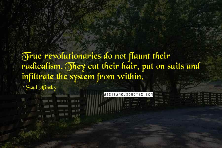 Saul Alinsky Quotes: True revolutionaries do not flaunt their radicalism. They cut their hair, put on suits and infiltrate the system from within.