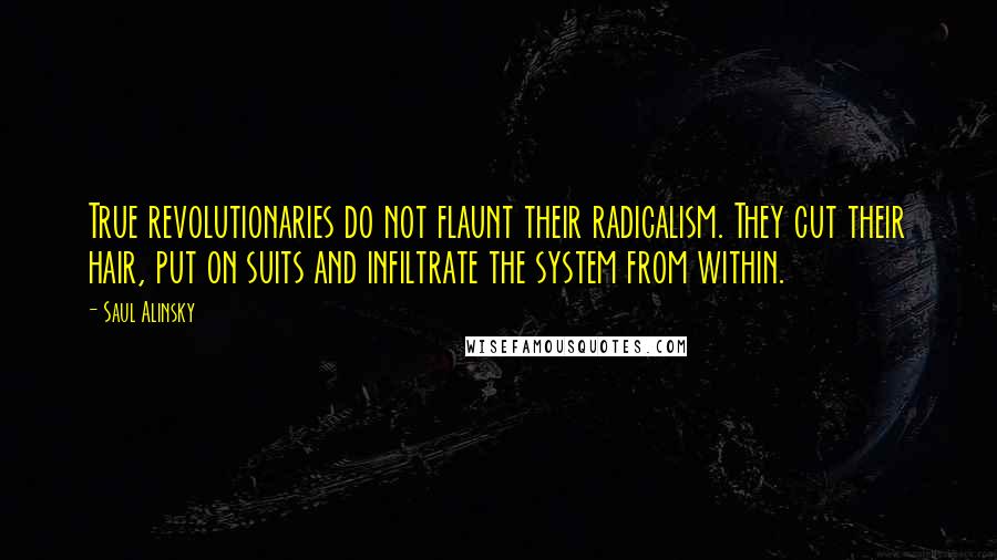 Saul Alinsky Quotes: True revolutionaries do not flaunt their radicalism. They cut their hair, put on suits and infiltrate the system from within.