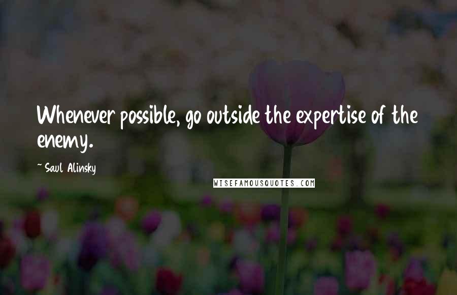 Saul Alinsky Quotes: Whenever possible, go outside the expertise of the enemy.