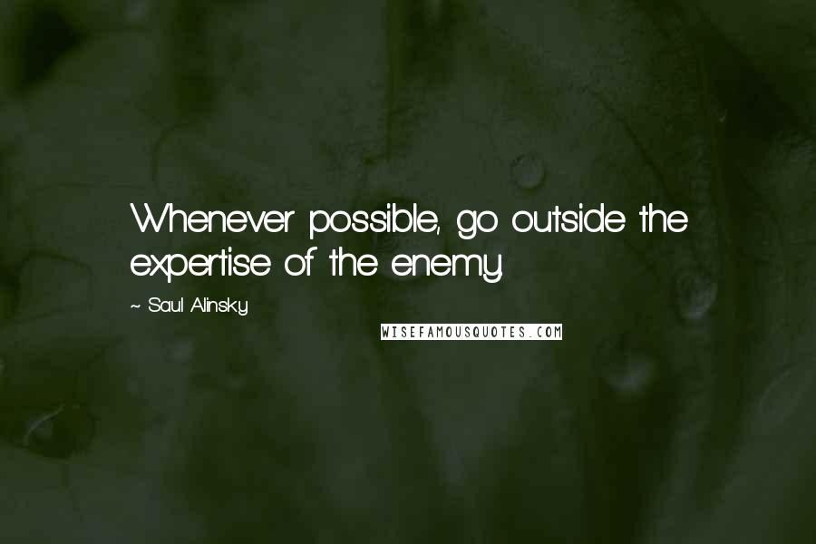 Saul Alinsky Quotes: Whenever possible, go outside the expertise of the enemy.
