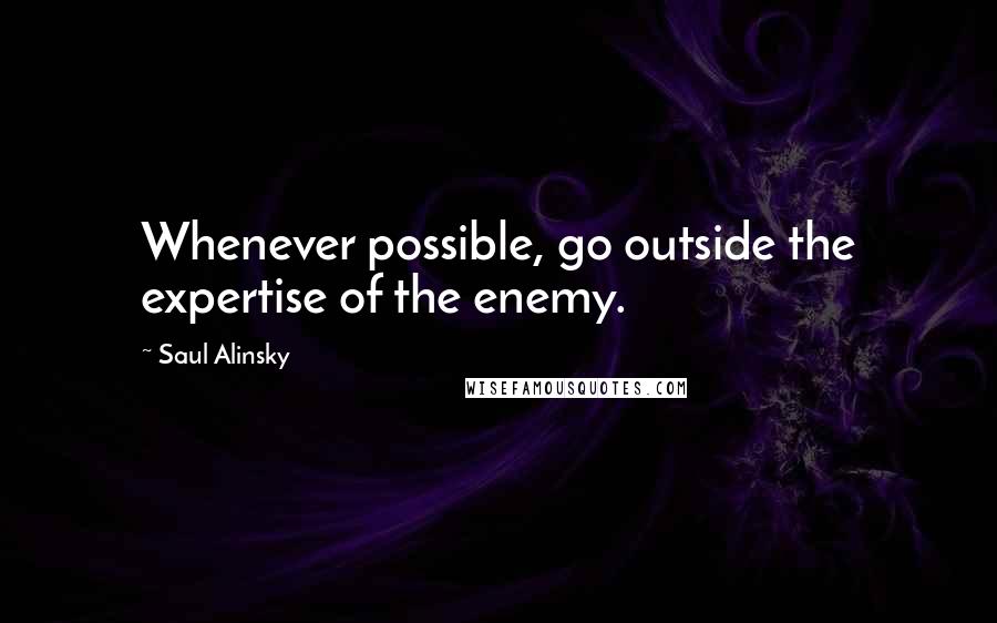 Saul Alinsky Quotes: Whenever possible, go outside the expertise of the enemy.