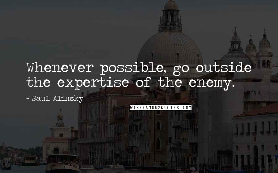 Saul Alinsky Quotes: Whenever possible, go outside the expertise of the enemy.