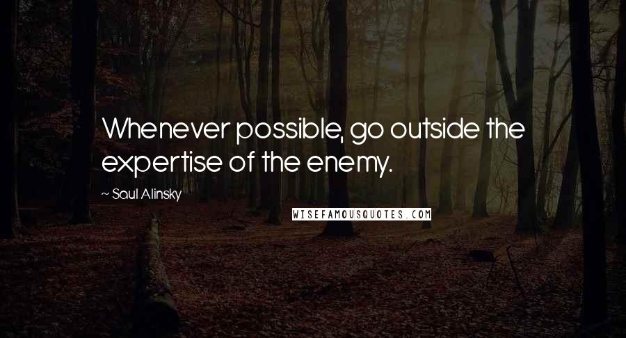 Saul Alinsky Quotes: Whenever possible, go outside the expertise of the enemy.