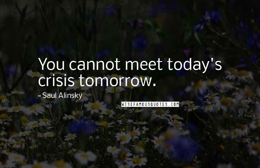 Saul Alinsky Quotes: You cannot meet today's crisis tomorrow.