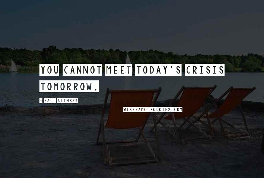 Saul Alinsky Quotes: You cannot meet today's crisis tomorrow.