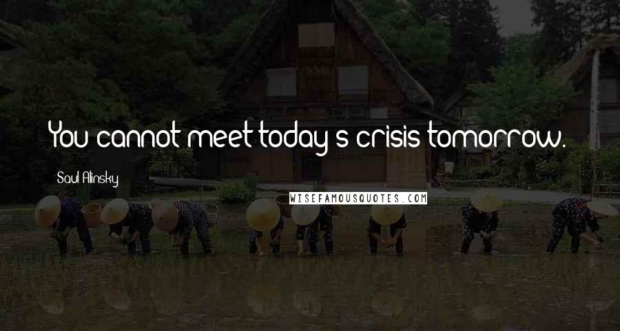 Saul Alinsky Quotes: You cannot meet today's crisis tomorrow.