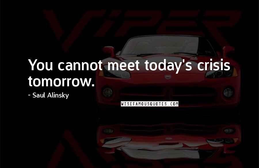Saul Alinsky Quotes: You cannot meet today's crisis tomorrow.
