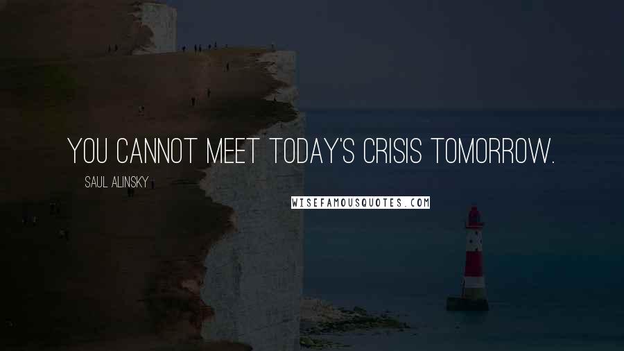 Saul Alinsky Quotes: You cannot meet today's crisis tomorrow.