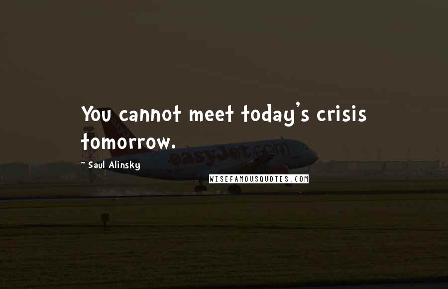 Saul Alinsky Quotes: You cannot meet today's crisis tomorrow.
