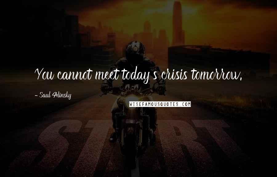 Saul Alinsky Quotes: You cannot meet today's crisis tomorrow.