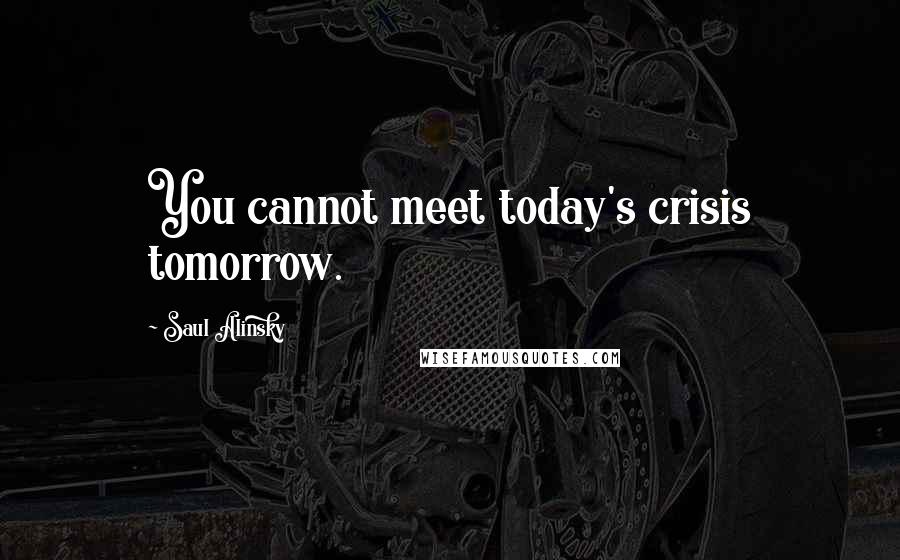 Saul Alinsky Quotes: You cannot meet today's crisis tomorrow.