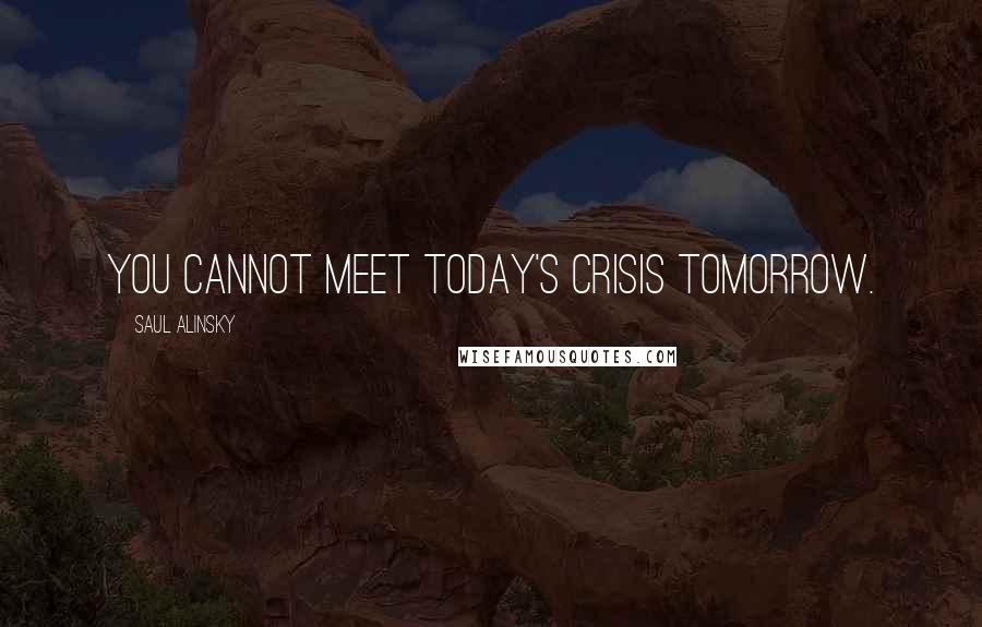 Saul Alinsky Quotes: You cannot meet today's crisis tomorrow.
