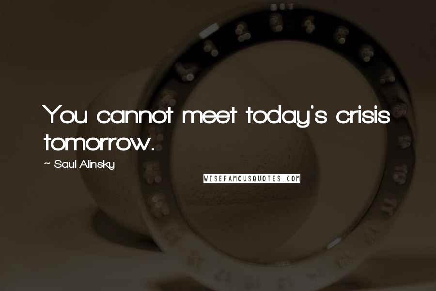 Saul Alinsky Quotes: You cannot meet today's crisis tomorrow.