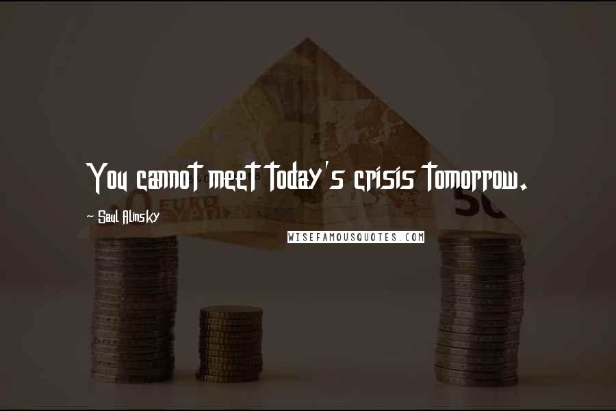 Saul Alinsky Quotes: You cannot meet today's crisis tomorrow.
