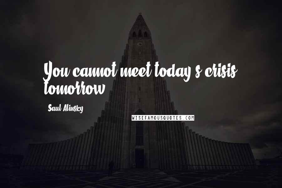 Saul Alinsky Quotes: You cannot meet today's crisis tomorrow.